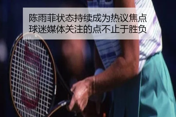 陈雨菲状态持续成为热议焦点 球迷媒体关注的点不止于胜负（leyu）